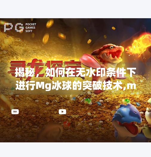 揭秘，如何在无水印条件下进行Mg冰球的突破技术,mg冰球突破无水印
