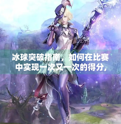 冰球突破指南，如何在比赛中实现一次又一次的得分,冰球突破免费转几次