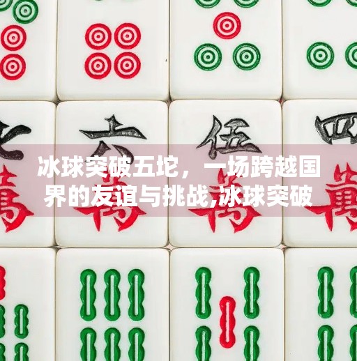 冰球突破五坨，一场跨越国界的友谊与挑战,冰球突破五坨