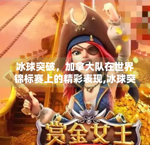 冰球突破，加拿大队在世界锦标赛上的精彩表现,冰球突破最大金额