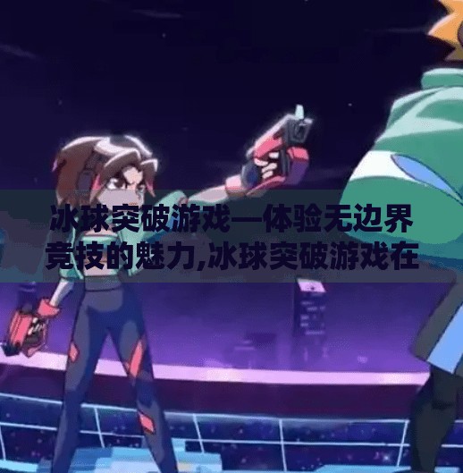 冰球突破游戏—体验无边界竞技的魅力,冰球突破游戏在线玩
