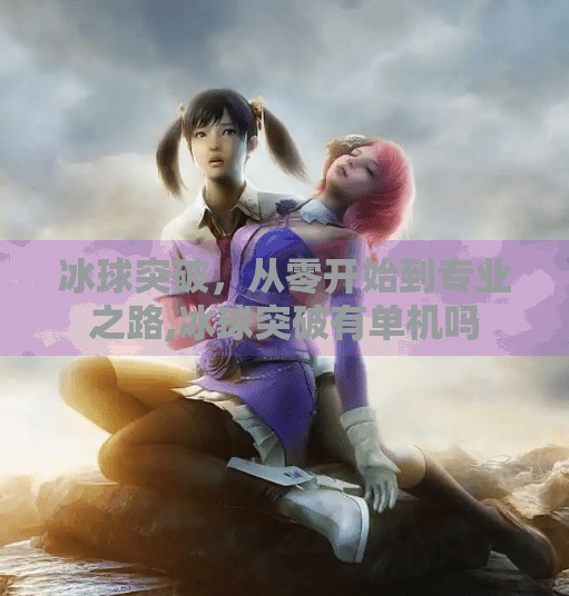 冰球突破，从零开始到专业之路,冰球突破有单机吗
