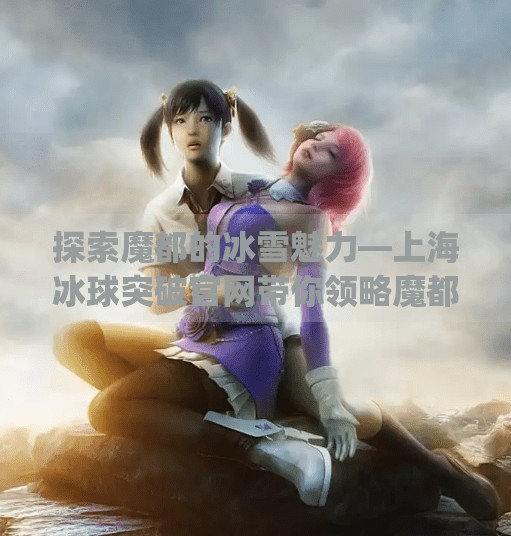 探索魔都的冰雪魅力—上海冰球突破官网带你领略魔都冰雪文化,mg冰球突破官网