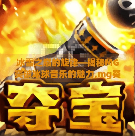 冰雪之巅的旋律—揭秘MG突破冰球音乐的魅力,mg突破冰球音乐