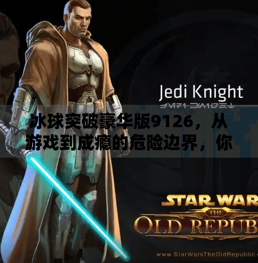 冰球突破豪华版9126，从游戏到成瘾的危险边界，你真的懂它吗？冰球突破豪华版9126