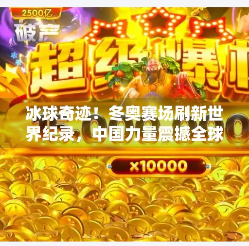 冰球奇迹！冬奥赛场刷新世界纪录，中国力量震撼全球,冬奥冰球突破世界纪录