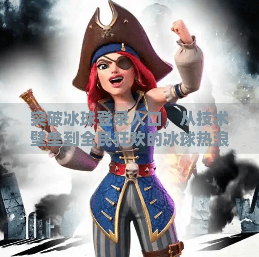 突破冰球登录入口，从技术壁垒到全民狂欢的冰球热浪,突破冰球登录入口