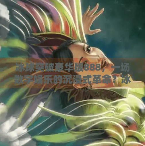 冰球突破豪华版888，一场数字娱乐的沉浸式革命？冰球突破豪华版888