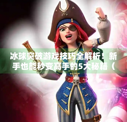 冰球突破游戏技巧全解析！新手也能秒变高手的5大秘籍（附实战视频攻略）冰球突破游戏技巧攻略视频