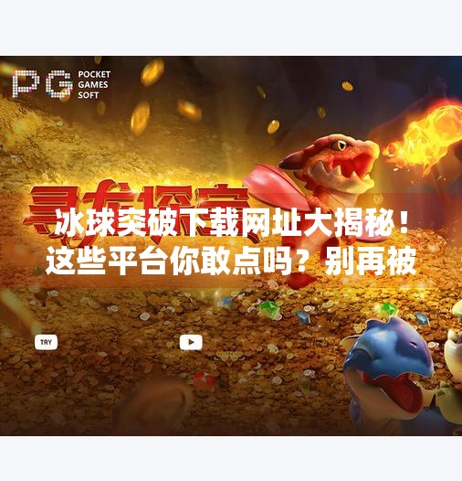 冰球突破下载网址大揭秘！这些平台你敢点吗？别再被免费骗了！冰球突破下载网址是什么
