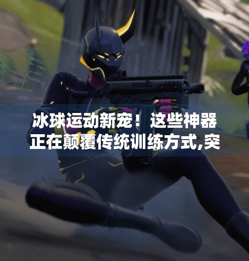 冰球运动新宠！这些神器正在颠覆传统训练方式,突破冰球道具介绍