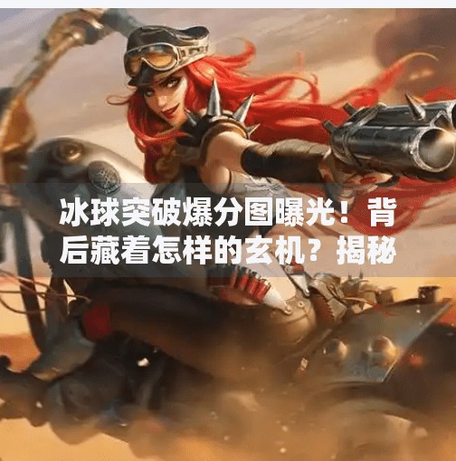冰球突破爆分图曝光！背后藏着怎样的玄机？揭秘你没见过的彩蛋玩法！豪华冰球突破爆分图片