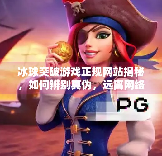冰球突破游戏正规网站揭秘，如何辨别真伪，远离网络陷阱？冰球突破游戏正规的网站