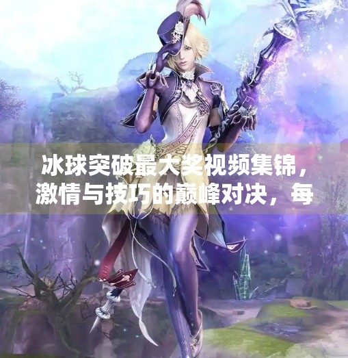 冰球突破最大奖视频集锦，激情与技巧的巅峰对决，每一帧都值得反复回味！冰球突破最大奖视频集锦