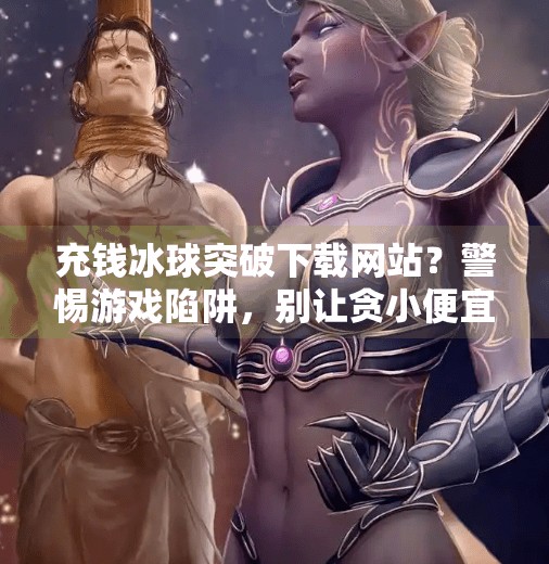 充钱冰球突破下载网站？警惕游戏陷阱，别让贪小便宜吃大亏！充钱冰球突破下载网站