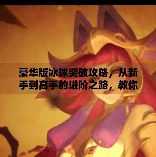 豪华版冰球突破攻略，从新手到高手的进阶之路，教你玩转高能刺激！豪华版冰球突破攻略