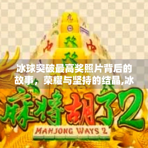 冰球突破最高奖照片背后的故事，荣耀与坚持的结晶,冰球突破最高奖照片