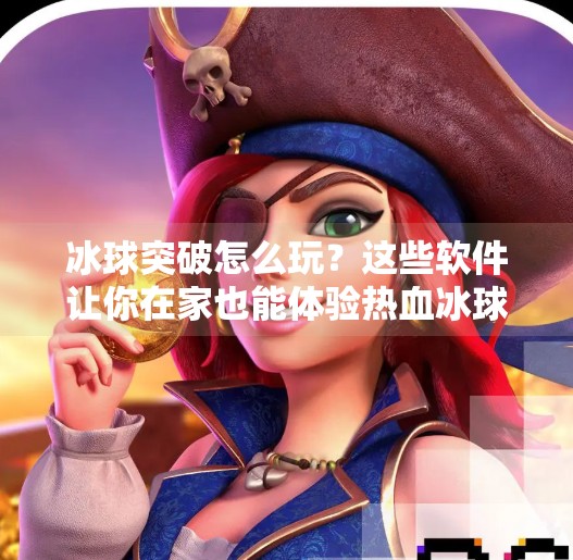 冰球突破怎么玩？这些软件让你在家也能体验热血冰球对决！啥软件可以玩冰球突破