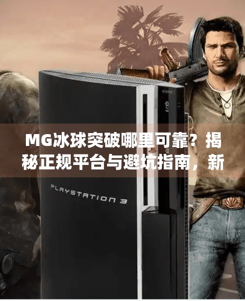 MG冰球突破哪里可靠？揭秘正规平台与避坑指南，新手必看！mg冰球突破哪里可靠啊