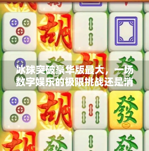 冰球突破豪华版最大，一场数字娱乐的极限挑战还是消费陷阱？冰球突破豪华版最大