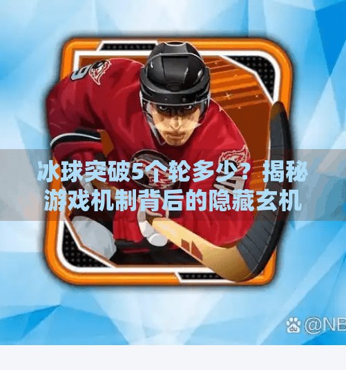 冰球突破5个轮多少？揭秘游戏机制背后的隐藏玄机！冰球突破5个轮多少