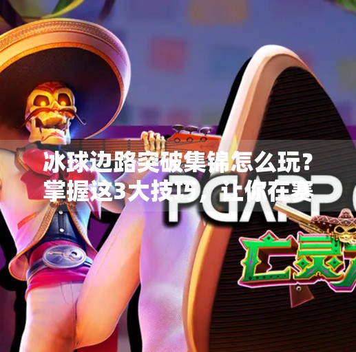 冰球边路突破集锦怎么玩？掌握这3大技巧，让你在赛场上如鱼得水！冰球边路突破集锦怎么玩