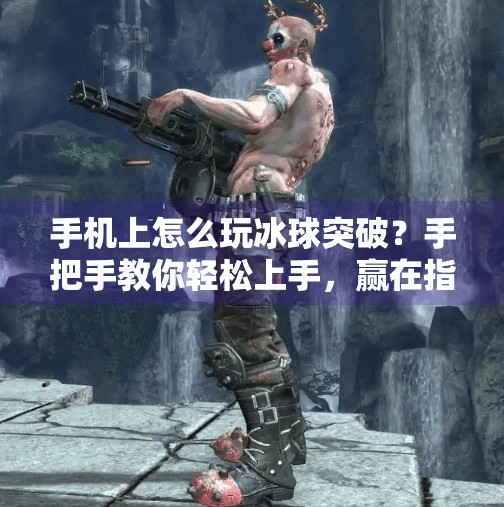 手机上怎么玩冰球突破？手把手教你轻松上手，赢在指尖！手机上怎么玩冰球突破