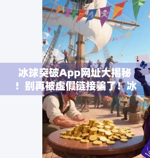 冰球突破App网址大揭秘！别再被虚假链接骗了！冰球突破app网址是多少