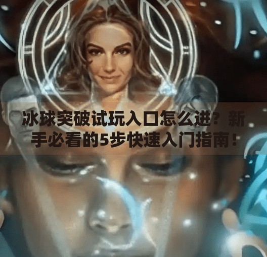 冰球突破试玩入口怎么进？新手必看的5步快速入门指南！冰球突破试玩入口怎么进