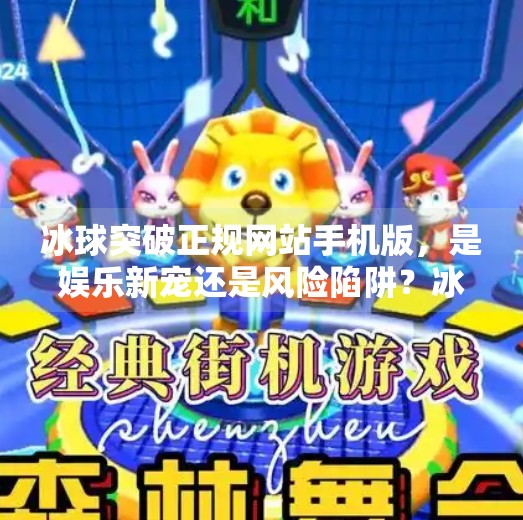 冰球突破正规网站手机版，是娱乐新宠还是风险陷阱？冰球突破正规网站手机版