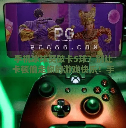 手机冰球突破卡5球？别让卡顿偷走你的游戏快乐！手机冰球突破卡5球