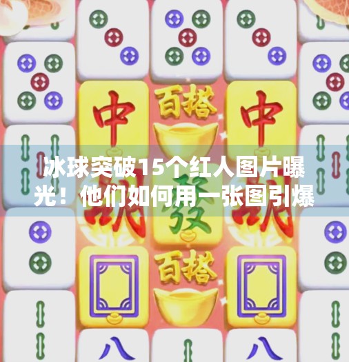 冰球突破15个红人图片曝光！他们如何用一张图引爆全网？冰球突破15个红人图片