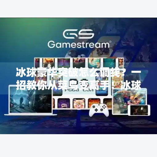 冰球豪华突破怎么调线？一招教你从菜鸟变高手！冰球豪华突破怎么调线