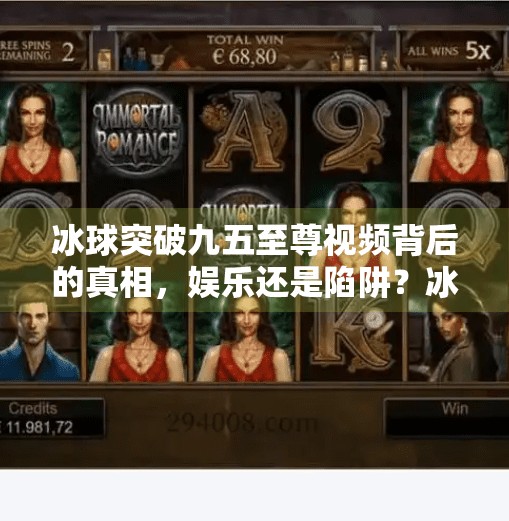 冰球突破九五至尊视频背后的真相，娱乐还是陷阱？冰球突破九五至尊视频