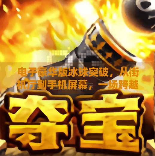 电子豪华版冰球突破，从街机厅到手机屏幕，一场跨越时代的娱乐革命,电子豪华版冰球突破