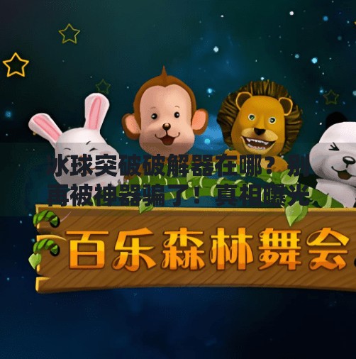 冰球突破破解器在哪？别再被神器骗了！真相曝光！冰球突破破解器在哪