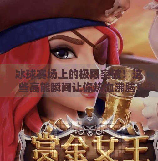 冰球赛场上的极限突破！这些高能瞬间让你热血沸腾！冰球比赛突破视频大全集