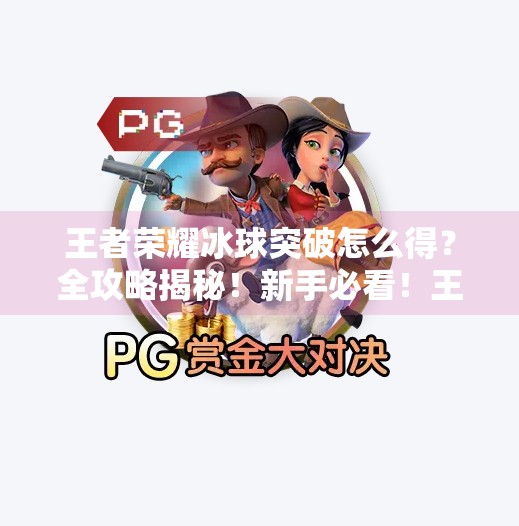 王者荣耀冰球突破怎么得？全攻略揭秘！新手必看！王者荣耀冰球突破怎么得