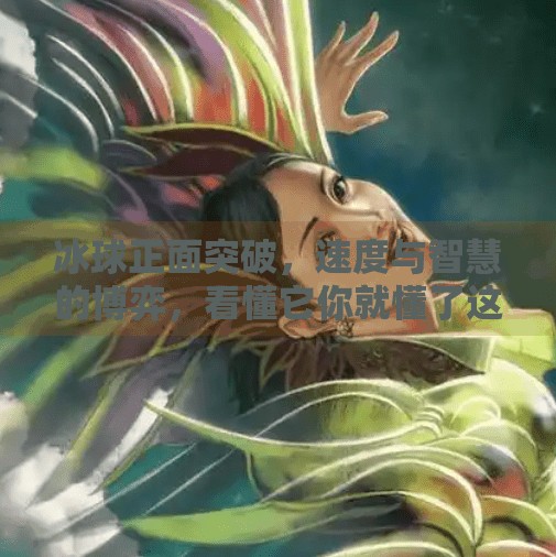 冰球正面突破，速度与智慧的博弈，看懂它你就懂了这项硬核运动的精髓！冰球正面突破是什么