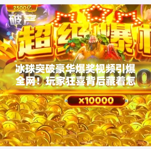冰球突破豪华爆奖视频引爆全网！玩家狂喜背后藏着怎样的游戏逻辑？冰球突破豪华爆奖视频