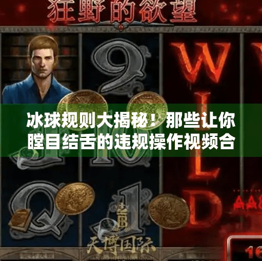 冰球规则大揭秘！那些让你瞠目结舌的违规操作视频合集，看完你也能当裁判！突破冰球规则视频大全