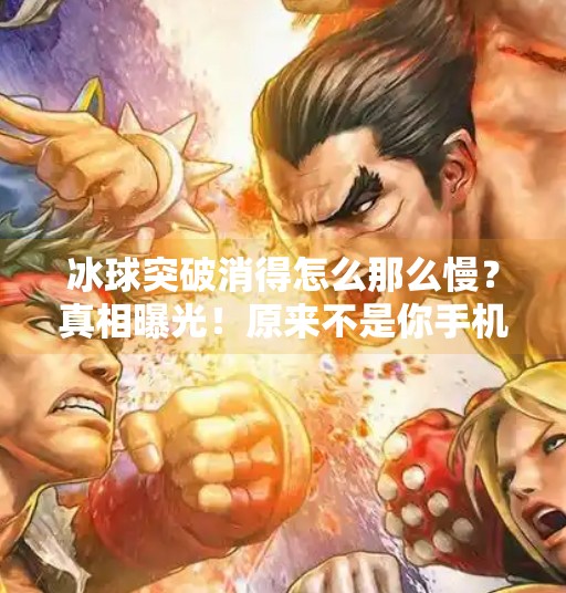 冰球突破消得怎么那么慢？真相曝光！原来不是你手机卡，而是这个隐形杀手在作祟！冰球突破消得怎么那么慢
