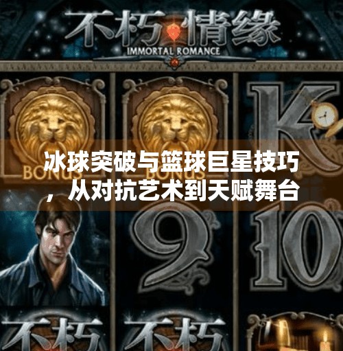 冰球突破与篮球巨星技巧，从对抗艺术到天赋舞台的跨界启示,冰球突破与篮球巨星技巧