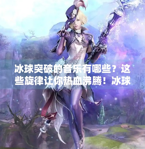 冰球突破的音乐有哪些？这些旋律让你热血沸腾！冰球突破的音乐有哪些