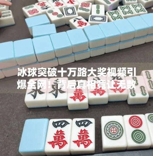 冰球突破十万路大奖视频引爆全网！背后真相竟让无数人震惊！冰球突破十万路大奖视频