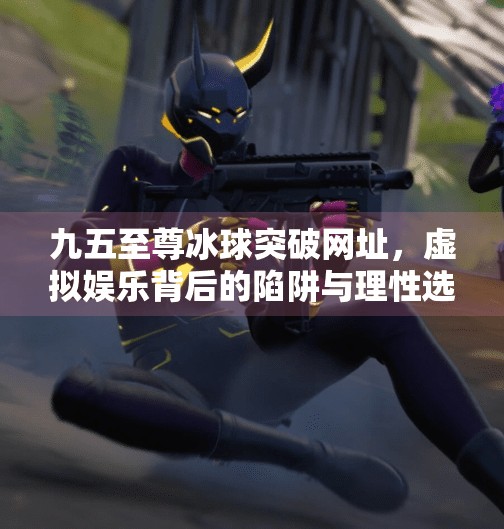 九五至尊冰球突破网址，虚拟娱乐背后的陷阱与理性选择,九五至尊冰球突破网址