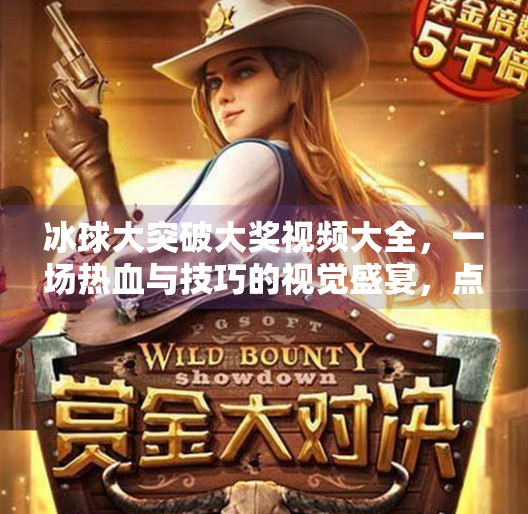 冰球大突破大奖视频大全，一场热血与技巧的视觉盛宴，点燃你的运动激情！冰球大突破大奖视频大全