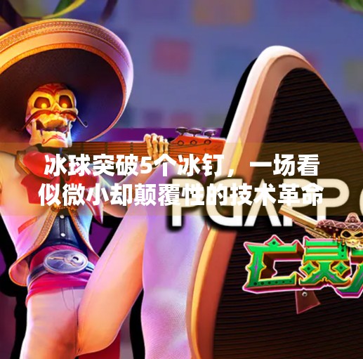 冰球突破5个冰钉，一场看似微小却颠覆性的技术革命,冰球突破5个冰钉