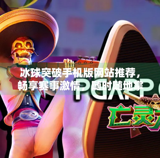 冰球突破手机版网站推荐，畅享赛事激情，随时随地掌握实时战况！冰球突破手机版网站推荐