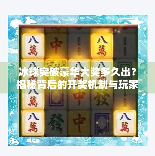 冰球突破豪华大奖多久出？揭秘背后的开奖机制与玩家常见误区,冰球突破豪华大奖多久出
